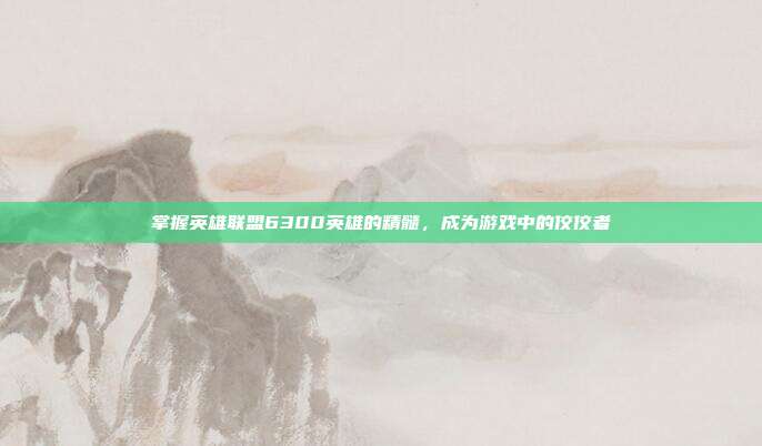 掌握英雄联盟6300英雄的精髓，成为游戏中的佼佼者