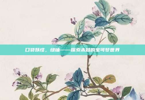 口袋妖怪，绿铀——探索未知的宝可梦世界