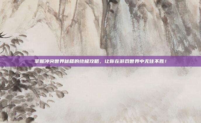 掌握冲突世界秘籍的终极攻略,让你在游戏世界中无往不胜!