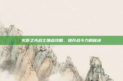 火炬之光战士加点攻略，提升战斗力的秘诀