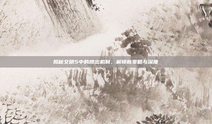 揭秘文明5中的跳出机制，解锁新策略与深度