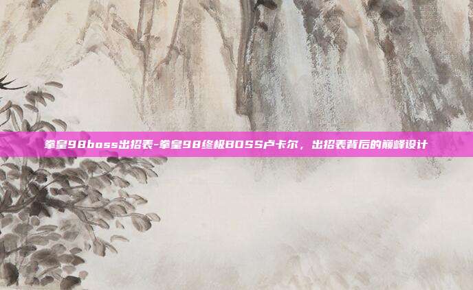 拳皇98boss出招表-拳皇98终极BOSS卢卡尔，出招表背后的巅峰设计
