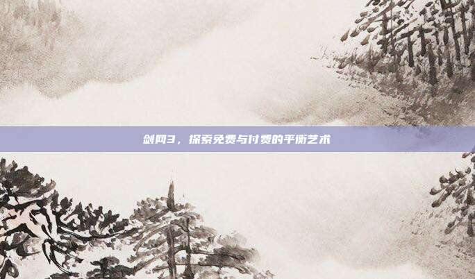 剑网3，探索免费与付费的平衡艺术