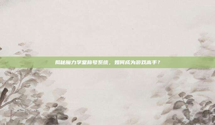 揭秘魔力学堂称号系统,如何成为游戏高手?