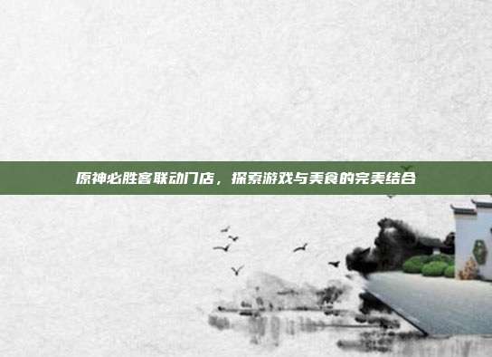 原神必胜客联动门店,探索游戏与美食的完美结合