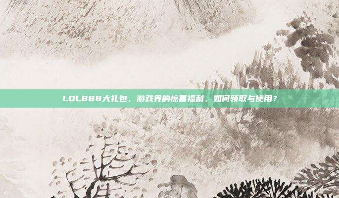 LOL888大礼包，游戏界的惊喜福利，如何领取与使用？