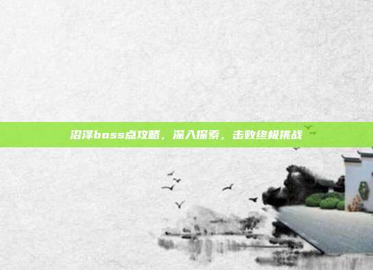 沼泽boss点攻略，深入探索，击败终极挑战