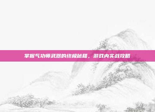 掌握气功师武器的终极秘籍，游戏内实战攻略