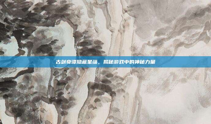 古剑奇谭隐藏星蕴，揭秘游戏中的神秘力量