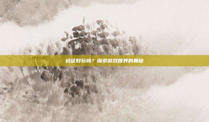 远征好玩吗?探索游戏世界的奥秘
