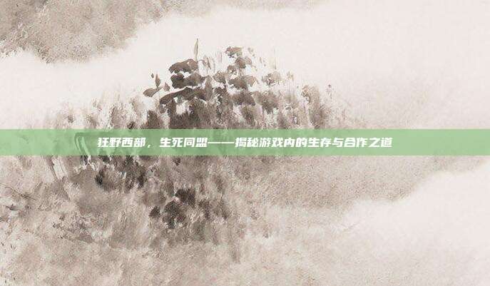 狂野西部,生死同盟——揭秘游戏内的生存与合作之道