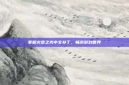 掌握火炬之光中文补丁,畅游游戏世界