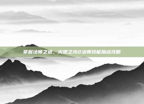 掌握法师之道,火炬之光2法师技能加点攻略