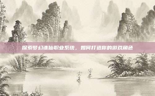 探索梦幻诛仙职业系统,如何打造你的游戏角色