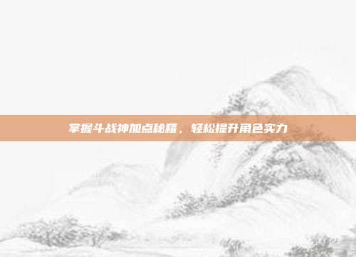 掌握斗战神加点秘籍,轻松提升角色实力
