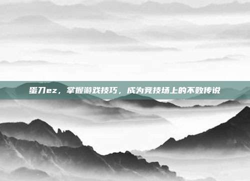 蛋刀ez,掌握游戏技巧,成为竞技场上的不败传说