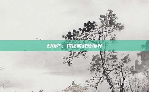 幻境2,揭秘游戏新境界