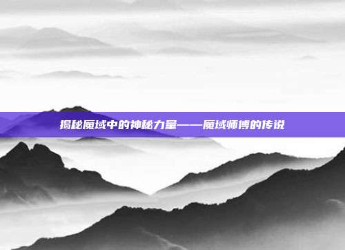 揭秘魔域中的神秘力量——魔域师傅的传说