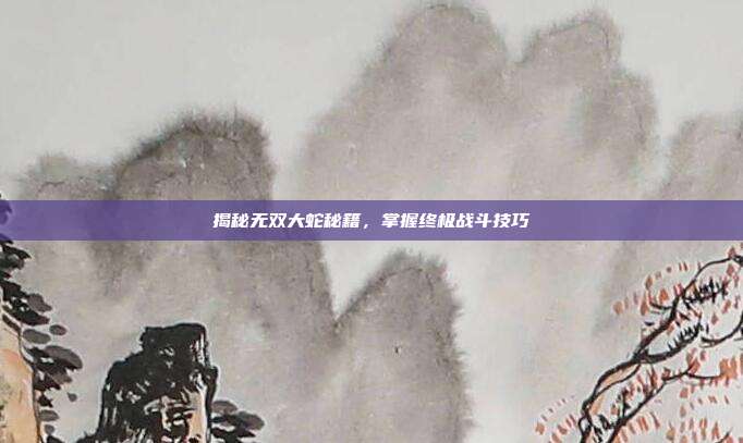 揭秘无双大蛇秘籍,掌握终极战斗技巧