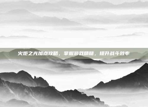 火炬之光加点攻略，掌握游戏精髓，提升战斗效率