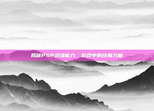 揭秘PSP灵魂能力，游戏中的终极力量