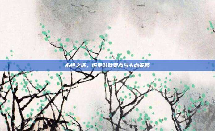 永恒之塔,探索游戏要点与卡点策略