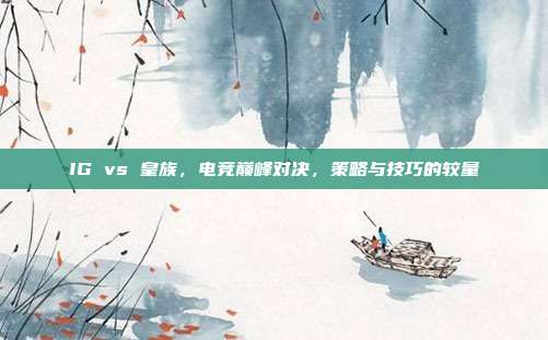 IG vs 皇族,电竞巅峰对决,策略与技巧的较量