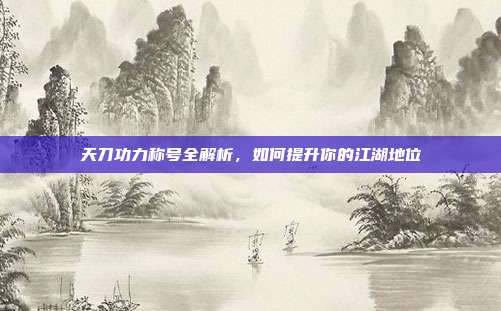 天刀功力称号全解析,如何提升你的江湖地位