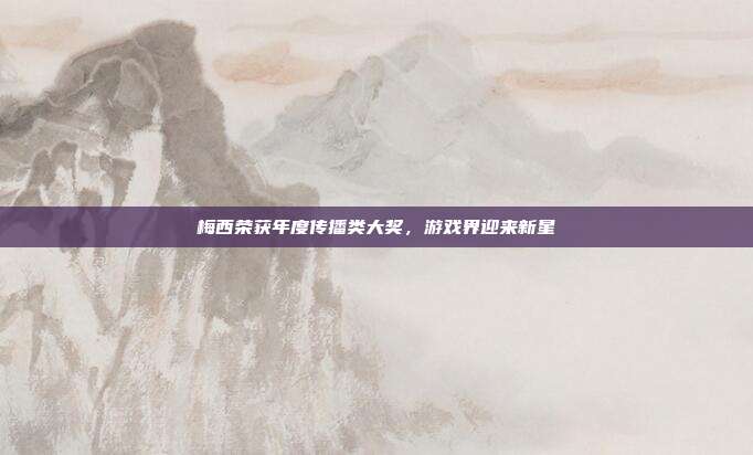梅西荣获年度传播类大奖,游戏界迎来新星