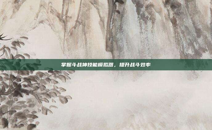 掌握斗战神技能模拟器，提升战斗效率