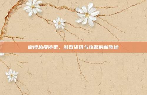 微博热搜停更，游戏资讯与攻略的新阵地