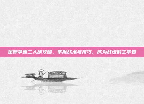 星际争霸二人族攻略,掌握战术与技巧,成为战场的主宰者