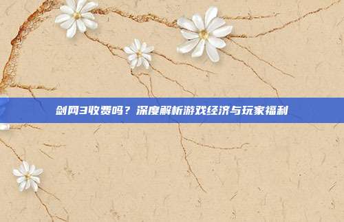 剑网3收费吗？深度解析游戏经济与玩家福利
