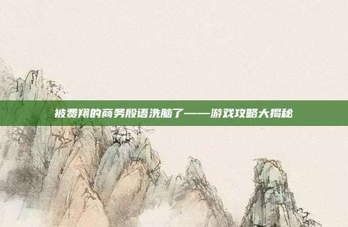 被费翔的商务殷语洗脑了——游戏攻略大揭秘
