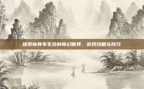 探索奇异毛毛豆的奇幻世界,游戏攻略与技巧