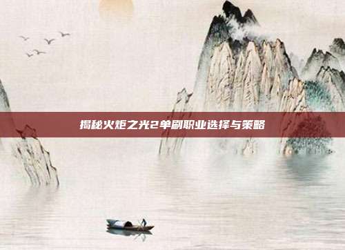 揭秘火炬之光2单刷职业选择与策略