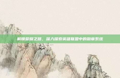 解锁荣耀之路,深入探索英雄联盟中的勋章系统