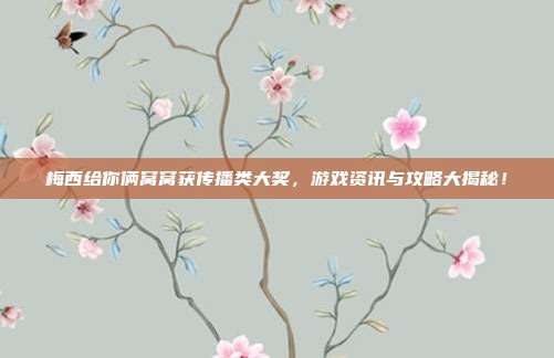 梅西给你俩窝窝获传播类大奖，游戏资讯与攻略大揭秘！