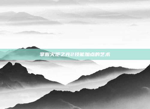 掌握火炬之光2技能加点的艺术