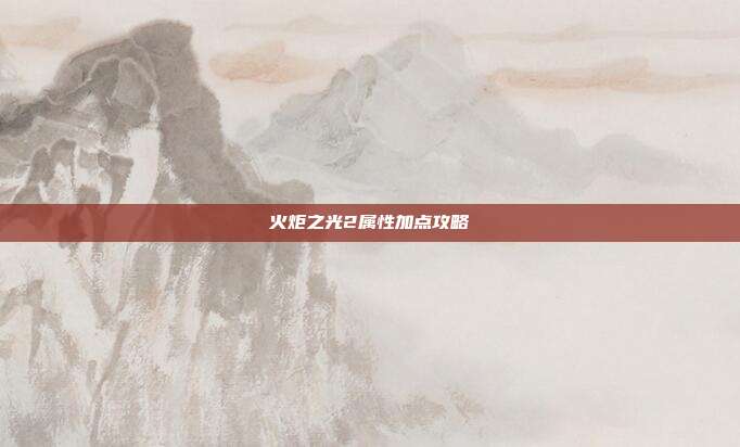 火炬之光2属性加点攻略