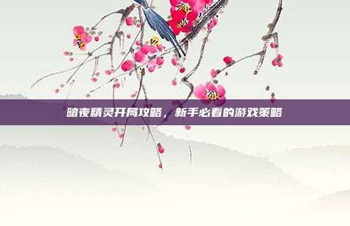 暗夜精灵开局攻略,新手必看的游戏策略