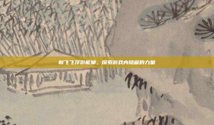 新飞飞浮游能量,探索游戏内隐藏的力量