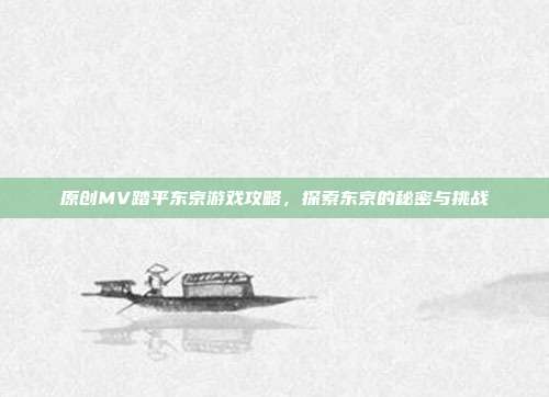 原创MV踏平东京游戏攻略,探索东京的秘密与挑战