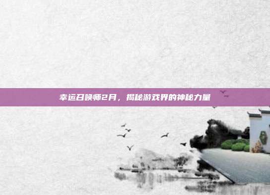 幸运召唤师2月,揭秘游戏界的神秘力量