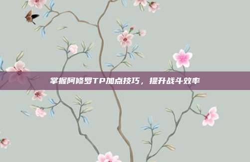 掌握阿修罗TP加点技巧,提升战斗效率