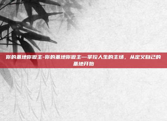 你的基地你做主-你的基地你做主—掌控人生的主场，从定义自己的基地开始
