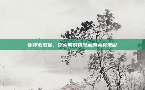 原神必胜客,探索游戏内隐藏的美食地图