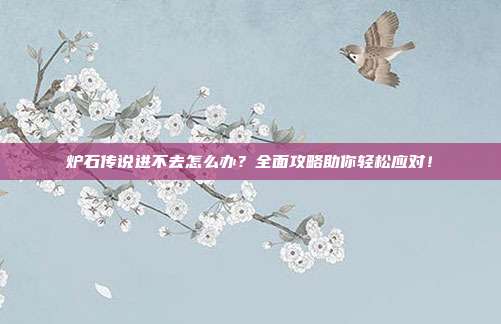 炉石传说进不去怎么办?全面攻略助你轻松应对!