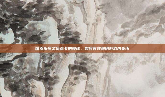 探索永恒之塔点卡的奥秘，如何有效利用游戏内货币