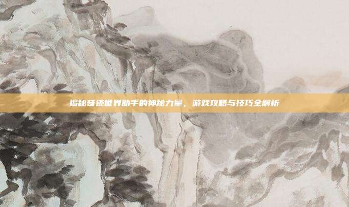 揭秘奇迹世界助手的神秘力量,游戏攻略与技巧全解析